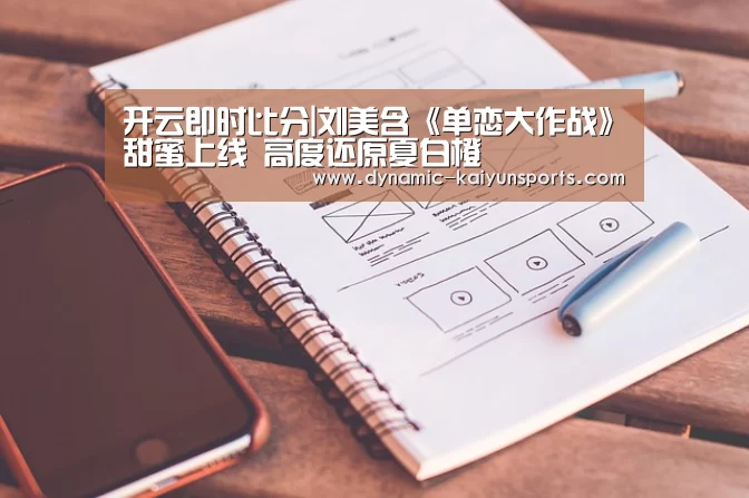 开云即时比分|刘美含《单恋大作战》甜蜜上线 高度还原夏白橙(图1) 开云官网