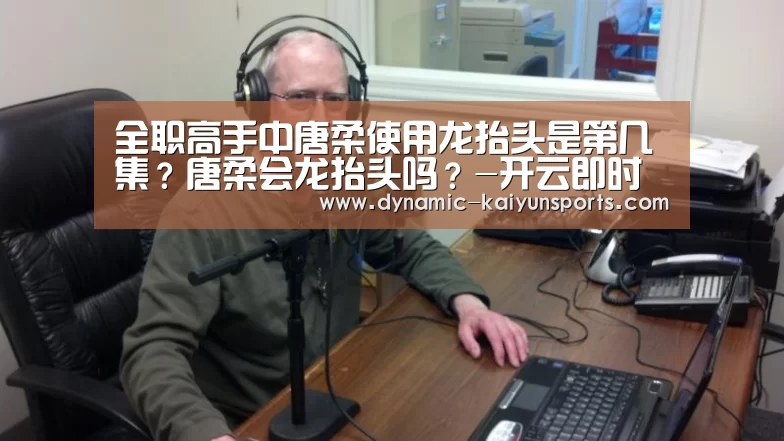 全职高手中唐柔使用龙抬头是第几集?唐柔会龙抬头吗?-开云即时比分(图1) 开云官网