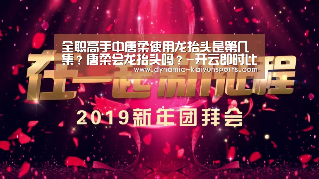 全职高手中唐柔使用龙抬头是第几集?唐柔会龙抬头吗?-开云即时比分(图2) 开云即时比分