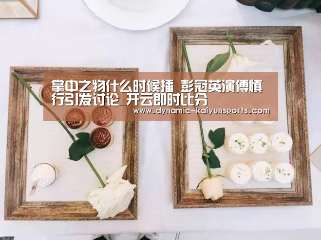 掌中之物什么时候播 彭冠英演傅慎行引发讨论_开云即时比分(图1) 开云体育官网