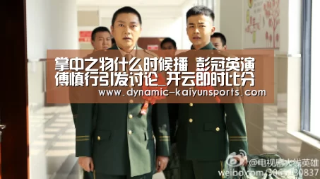 掌中之物什么时候播 彭冠英演傅慎行引发讨论_开云即时比分(图3) 掌中之物什么时候播 彭冠英演傅慎行引发讨论_开云即时比分(图3)