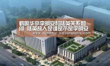 鹤唳华亭李明安和陆英关系如何 陆英故人是谁是不是李明安-开云即时比分(图2) 开云体育官网
