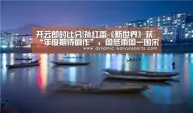 开云即时比分|孙红雷《新世界》获“年度期待剧作”,周冬雨周一围宋丹丹正式“入局”(图4) 开云体育官网