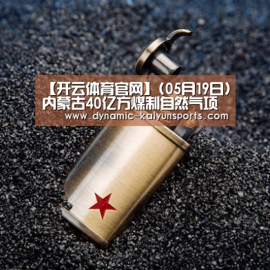 【开云体育官网】(05月19日)内蒙古40亿方煤制自然气项目获国度发改委核准(图2)