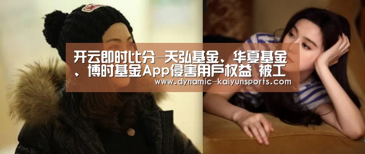 开云即时比分-天弘基金、华夏基金、博时基金App侵害用户权益 被工信部点名(图2)