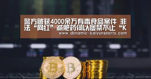 警方破获4000余万有毒食品案件 非法“网红”减肥药何以屡禁不止“KAIYUN”