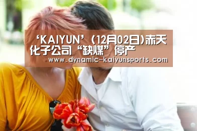 ‘KAIYUN’(12月02日)赤天化子公司“缺煤”停产